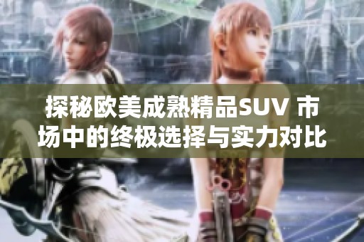 探秘欧美成熟精品SUV 市场中的终极选择与实力对比
