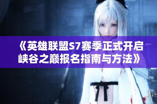 《英雄联盟S7赛季正式开启峡谷之巅报名指南与方法》