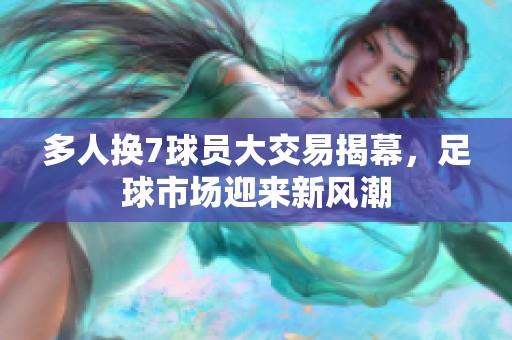 多人换7球员大交易揭幕，足球市场迎来新风潮
