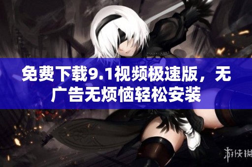 免费下载9.1视频极速版，无广告无烦恼轻松安装