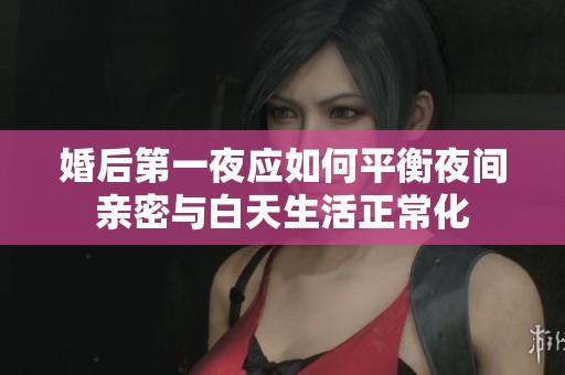 婚后第一夜应如何平衡夜间亲密与白天生活正常化