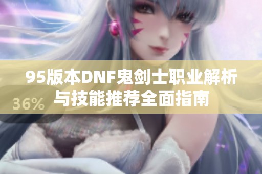 95版本DNF鬼剑士职业解析与技能推荐全面指南