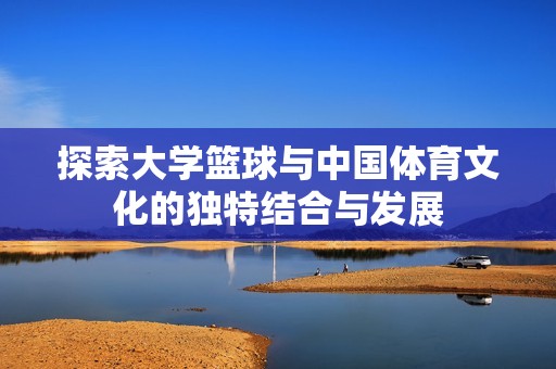 探索大学篮球与中国体育文化的独特结合与发展
