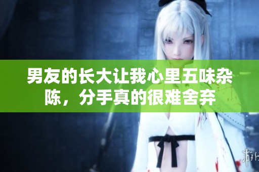 男友的长大让我心里五味杂陈，分手真的很难舍弃