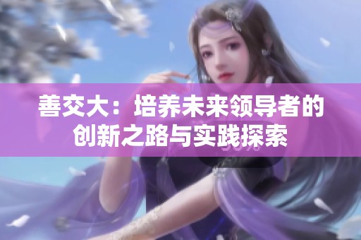 善交大：培养未来领导者的创新之路与实践探索