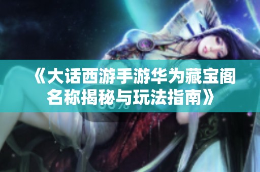 《大话西游手游华为藏宝阁名称揭秘与玩法指南》