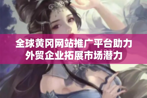 全球黄冈网站推广平台助力外贸企业拓展市场潜力