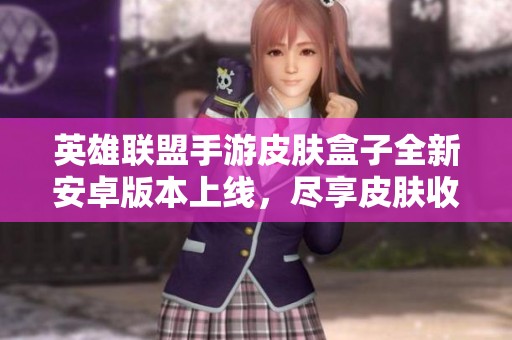 英雄联盟手游皮肤盒子全新安卓版本上线，尽享皮肤收藏乐趣