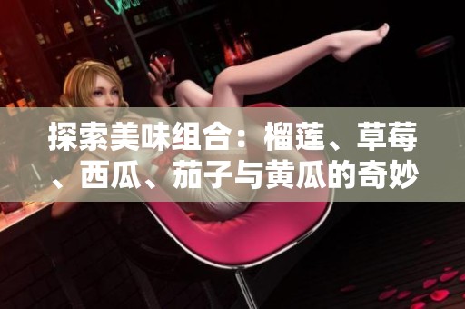 探索美味组合：榴莲、草莓、西瓜、茄子与黄瓜的奇妙碰撞