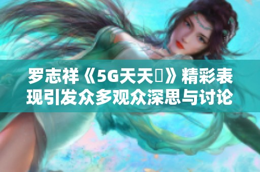 罗志祥《5G天天奭》精彩表现引发众多观众深思与讨论