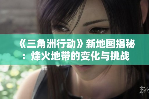《三角洲行动》新地图揭秘：烽火地带的变化与挑战