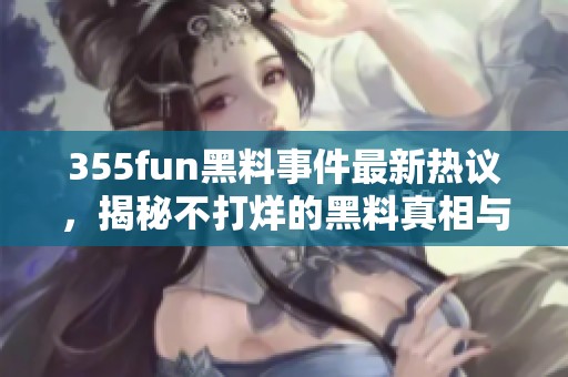 355fun黑料事件最新热议，揭秘不打烊的黑料真相与内幕