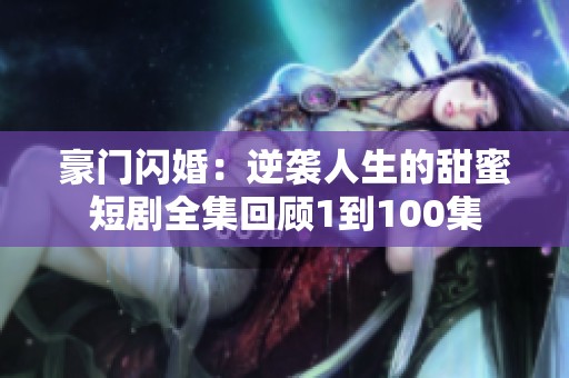 豪门闪婚：逆袭人生的甜蜜短剧全集回顾1到100集