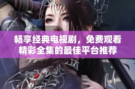 畅享经典电视剧，免费观看精彩全集的最佳平台推荐