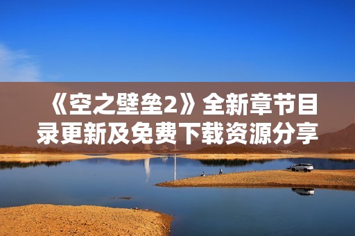 《空之壁垒2》全新章节目录更新及免费下载资源分享