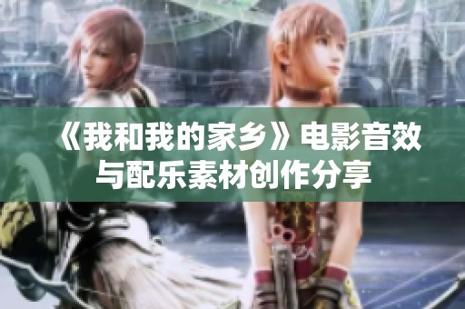 《我和我的家乡》电影音效与配乐素材创作分享
