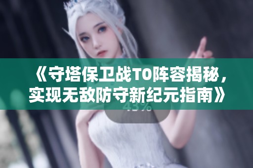 《守塔保卫战T0阵容揭秘，实现无敌防守新纪元指南》