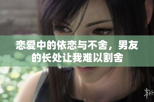 恋爱中的依恋与不舍，男友的长处让我难以割舍