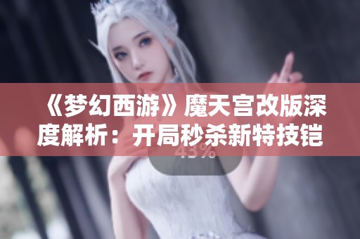 《梦幻西游》魔天宫改版深度解析：开局秒杀新特技铠甲震惊登场