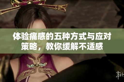 体验痛感的五种方式与应对策略，教你缓解不适感