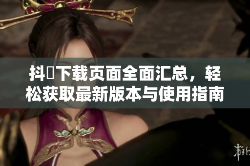 抖抈下载页面全面汇总，轻松获取最新版本与使用指南