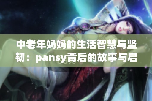 中老年妈妈的生活智慧与坚韧：pansy背后的故事与启示