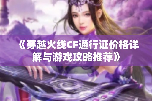 《穿越火线CF通行证价格详解与游戏攻略推荐》