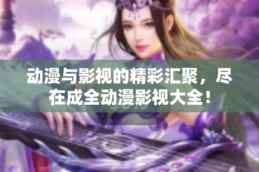 动漫与影视的精彩汇聚，尽在成全动漫影视大全！