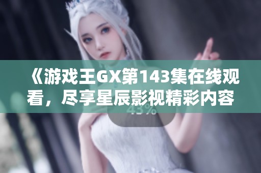 《游戏王GX第143集在线观看，尽享星辰影视精彩内容》