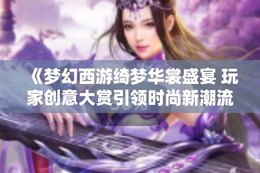 《梦幻西游绮梦华裳盛宴 玩家创意大赏引领时尚新潮流》