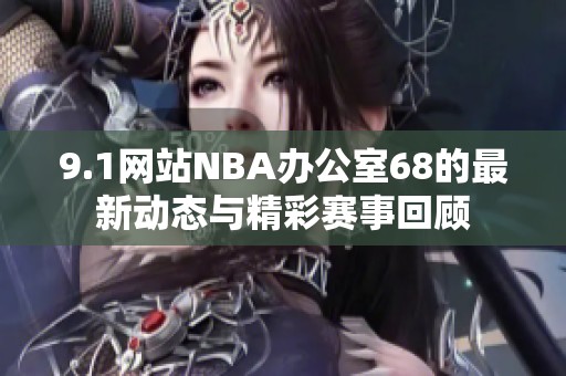 9.1网站NBA办公室68的最新动态与精彩赛事回顾