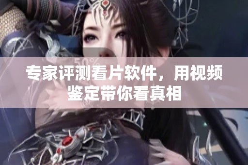 专家评测看片软件，用视频鉴定带你看真相