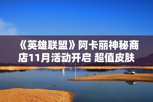 《英雄联盟》阿卡丽神秘商店11月活动开启 超值皮肤任你选