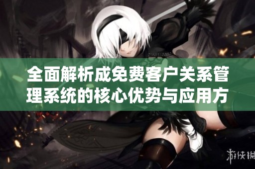 全面解析成免费客户关系管理系统的核心优势与应用方法