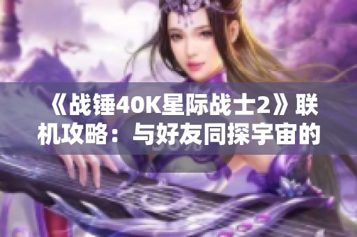 《战锤40K星际战士2》联机攻略：与好友同探宇宙的终极指南