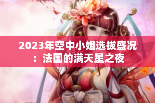 2023年空中小姐选拔盛况：法国的满天星之夜