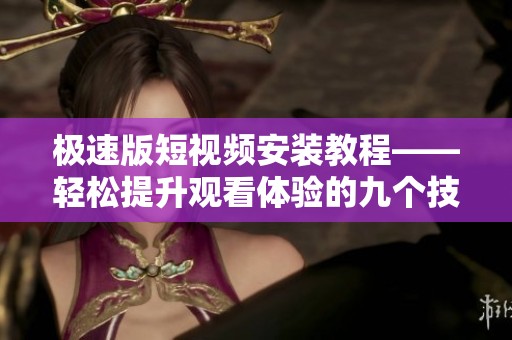 极速版短视频安装教程——轻松提升观看体验的九个技巧
