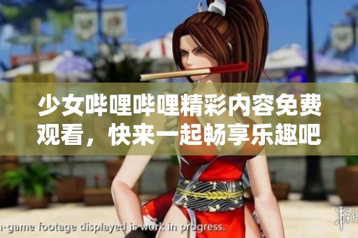 少女哔哩哔哩精彩内容免费观看，快来一起畅享乐趣吧