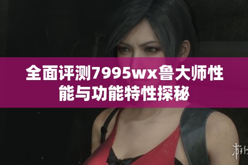 全面评测7995wx鲁大师性能与功能特性探秘