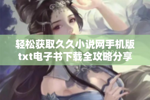 轻松获取久久小说网手机版txt电子书下载全攻略分享