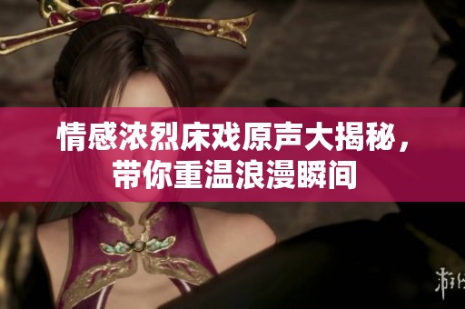 情感浓烈床戏原声大揭秘，带你重温浪漫瞬间