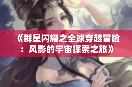 《群星闪耀之全球穿越冒险：风影的宇宙探索之旅》