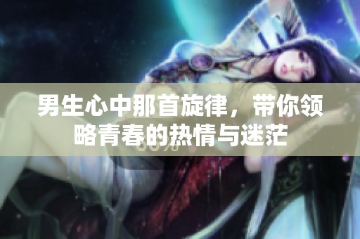 男生心中那首旋律，带你领略青春的热情与迷茫