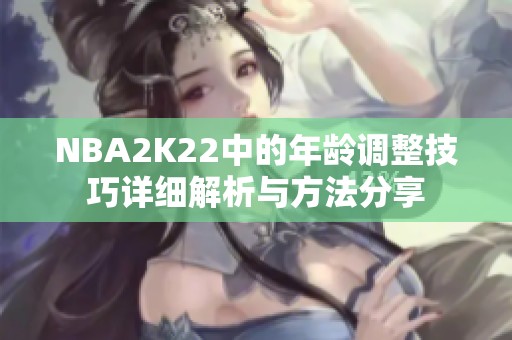 NBA2K22中的年龄调整技巧详细解析与方法分享