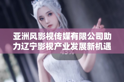 亚洲风影视传媒有限公司助力辽宁影视产业发展新机遇