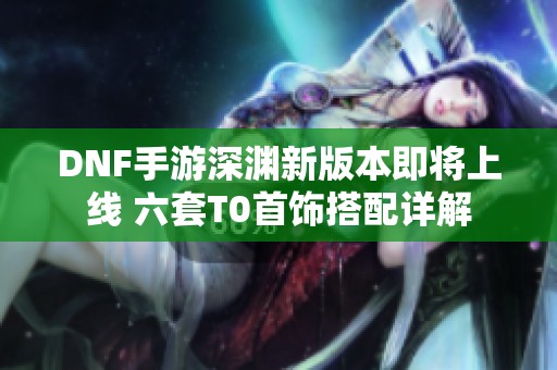 DNF手游深渊新版本即将上线 六套T0首饰搭配详解
