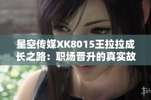 星空传媒XK8015王拉拉成长之路：职场晋升的真实故事