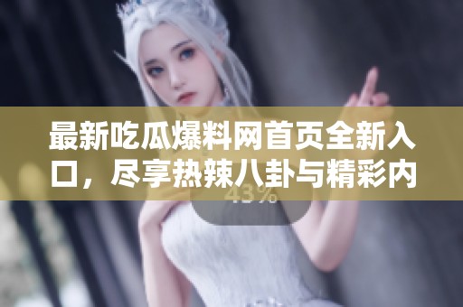 最新吃瓜爆料网首页全新入口，尽享热辣八卦与精彩内幕