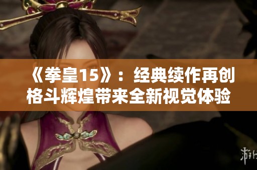 《拳皇15》：经典续作再创格斗辉煌带来全新视觉体验
