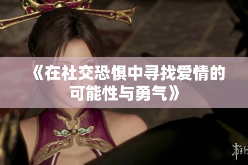 《在社交恐惧中寻找爱情的可能性与勇气》